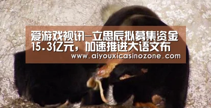 爱游戏视讯-立思辰拟募集资金15.3亿元,加速推进大语文布局(图2) 爱游戏视讯